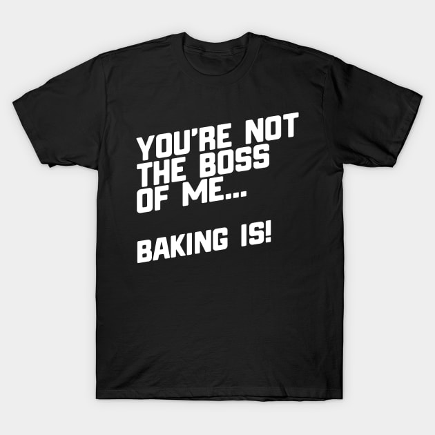 You're Not The Boss Of Me...Baking Is! T-Shirt by thingsandthings